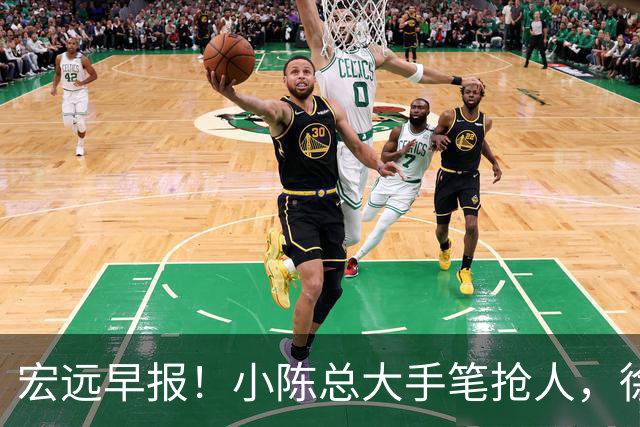 宏远早报！小陈总大手笔抢人，徐杰将拿顶薪，周鹏归队职务曝光！