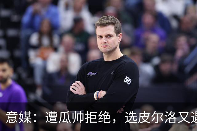 意媒：遭瓜帅拒绝，选皮尔洛又遇政治问题，马尔蒂尼可能卸任