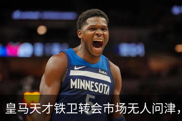 皇马天才铁卫转会市场无人问津，2000万欧都没人要，都不想做冤大头